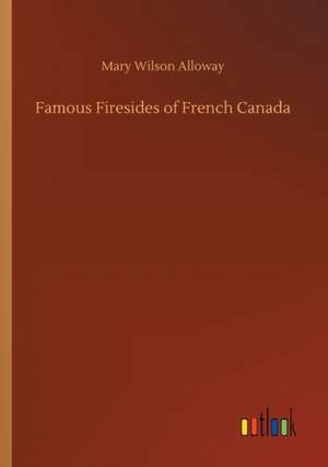 Famous Firesides of French Canada de Mary Wilson Alloway