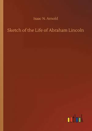 Sketch of the Life of Abraham Lincoln de Isaac N. Arnold