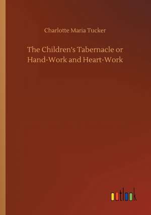 The Children's Tabernacle or Hand-Work and Heart-Work de Charlotte Maria Tucker