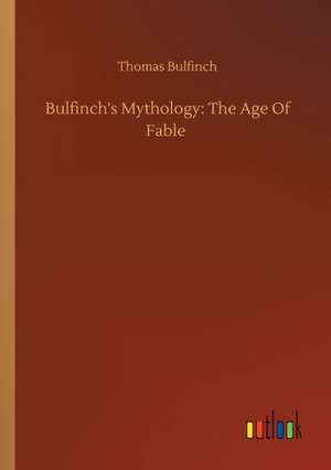 Bulfinch's Mythology: The Age Of Fable de Thomas Bulfinch