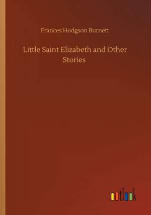 Little Saint Elizabeth and Other Stories de Frances Hodgson Burnett