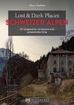 Lost & Dark Places Schweizer Alpen de Oliver Zwahlen