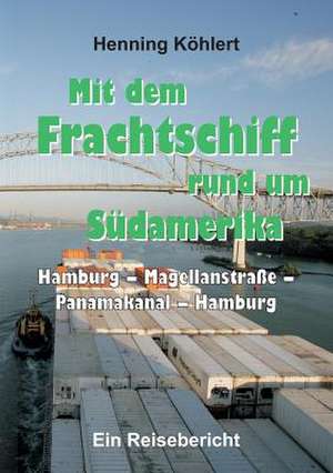 Mit dem Frachtschiff rund um Südamerika: Hamburg ¿ Magellanstraße ¿ Panamakanal ¿ Hamburg de Henning Köhlert