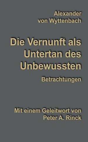 Die Vernunft als Untertan des Unbewussten de Alexander von Wyttenbach