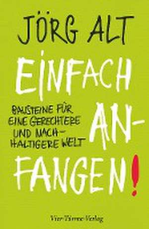 Einfach anfangen! Bausteine für eine gerechtere und nachhaltige Welt de Jörg Alt