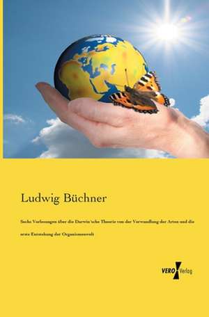 Sechs Vorlesungen über die Darwin´sche Theorie von der Verwandlung der Arten und die erste Entstehung der Organismenwelt de Ludwig Büchner