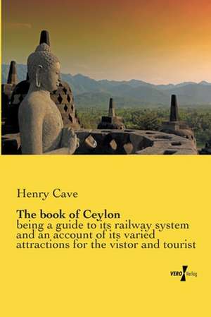 The Book of Ceylon: Being a Guide to Its Railway System and an Account of Its Varied Attractions for the Vistor and Tourist de Henry Cave