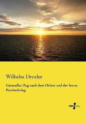 Caracallas Zug nach dem Orient und der letzte Partherkrieg de Wilhelm Drexler