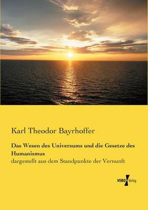 Das Wesen des Universums und die Gesetze des Humanismus de Karl Theodor Bayrhoffer