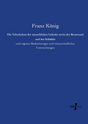 Die Tuberkulose der menschlichen Gelenke sowie der Brustwand und des Schädels de Franz König