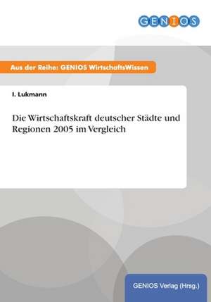 Die Wirtschaftskraft deutscher Städte und Regionen 2005 im Vergleich de I. Lukmann