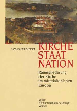 Kirche, Staat, Nation: Raumgliederung der Kirche im mittelalterlichen Europa de Hans-Joachim Schmidt