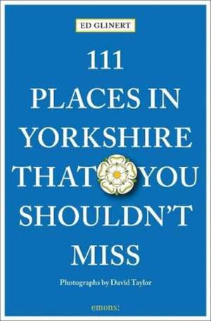 111 Places in Yorkshire That You Shouldn't Miss: Travel Guide de Ed Glinert