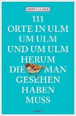 111 Orte in Ulm um Ulm und um Ulm herum, die man gesehen haben muss de Erwin Ulmer