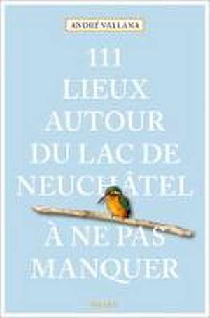 111 Lieux autour du lac de Neuchâtel à ne pas manquer de André Vallana