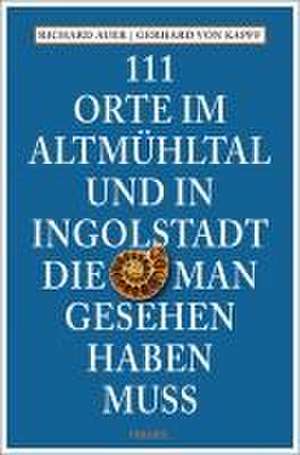 111 Orte im Altmühltal und in Ingolstadt, die man gesehen haben muss de Richard Auer