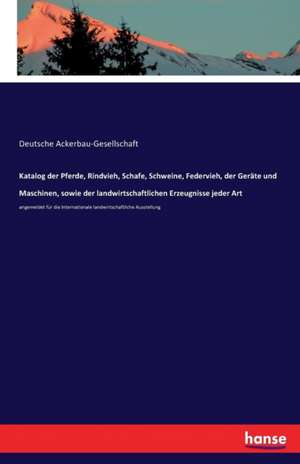 Katalog der Pferde, Rindvieh, Schafe, Schweine, Federvieh, der Geräte und Maschinen, sowie der landwirtschaftlichen Erzeugnisse jeder Art de Deutsche Ackerbau-Gesellschaft