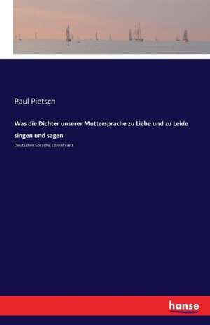 Was die Dichter unserer Muttersprache zu Liebe und zu Leide singen und sagen de Paul Pietsch