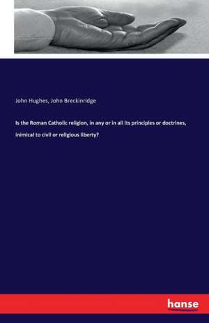 Is the Roman Catholic religion, in any or in all its principles or doctrines, inimical to civil or religious liberty? de John Hughes