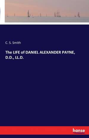 The LIFE of DANIEL ALEXANDER PAYNE, D.D., LL.D. de C. S. Smith