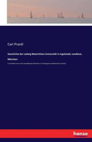 Geschichte der Ludwig Maximilians Universität in Ingolstadt, Landshut, München de Carl Prantl