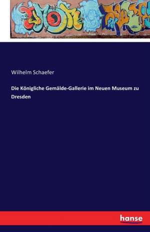 Die Königliche Gemälde-Gallerie im Neuen Museum zu Dresden de Wilhelm Schaefer