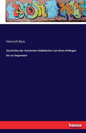 Geschichte der rheinischen Städtekultur von ihren Anfängen bis zur Gegenwart de Heinrich Boss