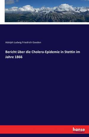 Bericht über die Cholera-Epidemie in Stettin im Jahre 1866 de Adolph Ludwig Friedrich Goeden