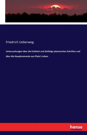 Untersuchungen über die Echtheit und Zeitfolge platonischer Schriften und über die Hauptmomente aus Plato's Leben de Friedrich Ueberweg