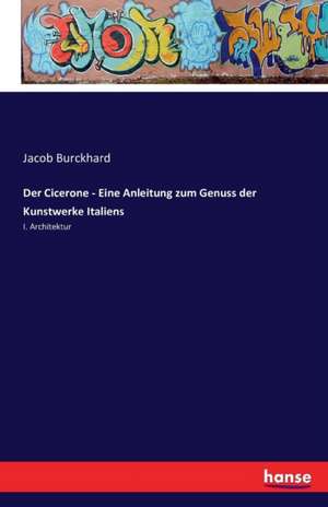 Der Cicerone - Eine Anleitung zum Genuss der Kunstwerke Italiens de Jacob Burckhard