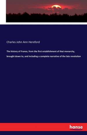 The history of France, from the first establishment of that monarchy, brought down to, and including a complete narrative of the late revolution de Charles John Ann Hereford