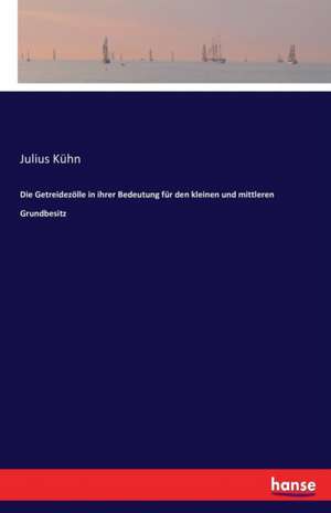 Die Getreidezölle in ihrer Bedeutung für den kleinen und mittleren Grundbesitz de Julius Kühn