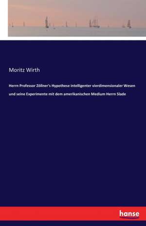 Herrn Professor Zöllner's Hypothese intelligenter vierdimensionaler Wesen und seine Experimente mit dem amerikanischen Medium Herrn Slade de Moritz Wirth