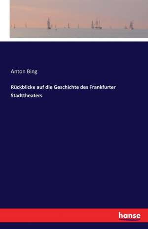 Rückblicke auf die Geschichte des Frankfurter Stadttheaters de Anton Bing