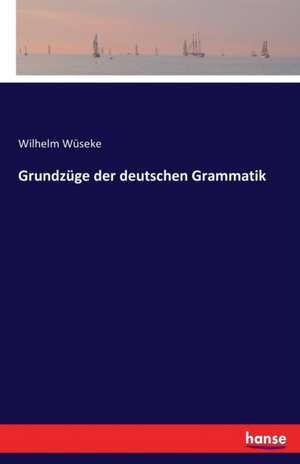 Grundzüge der deutschen Grammatik de Wilhelm Wüseke