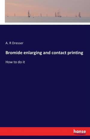 Bromide enlarging and contact printing de A. R Dresser