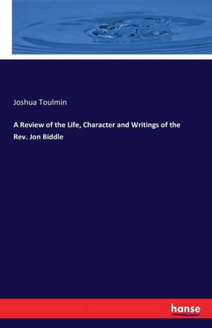 A Review of the Life, Character and Writings of the Rev. Jon Biddle de Joshua Toulmin