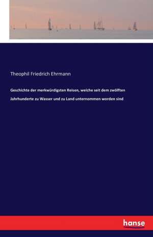 Geschichte der merkwürdigsten Reisen, welche seit dem zwölften Jahrhunderte zu Wasser und zu Land unternommen worden sind de Theophil Friedrich Ehrmann