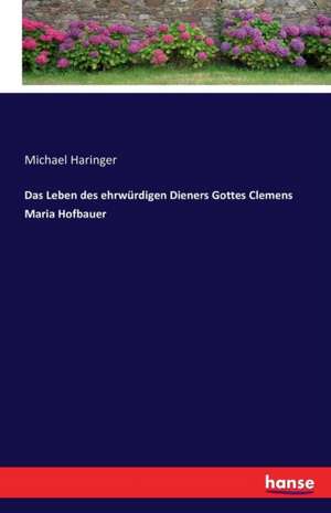 Das Leben des ehrwürdigen Dieners Gottes Clemens Maria Hofbauer de Michael Haringer