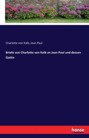 Briefe von Charlotte von Kalb an Jean Paul und dessen Gattin de Charlotte Von Kalb