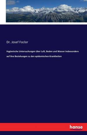 Hygienische Untersuchungen über Luft, Boden und Wasser insbesondere auf ihre Beziehungen zu den epidemischen Krankheiten de Josef Foclor