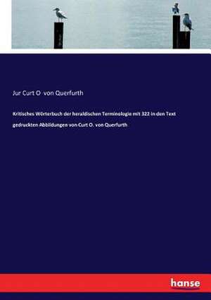 Kritisches Wörterbuch der heraldischen Terminologie mit 322 in den Text gedruckten Abbildungen von Curt O. von Querfurth de Jur Curt O von Querfurth