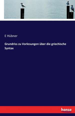 Grundriss zu Vorlesungen über die griechische Syntax de E Hübner