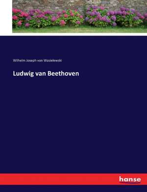 Ludwig van Beethoven de Wilhelm Joseph Von Wasielewski
