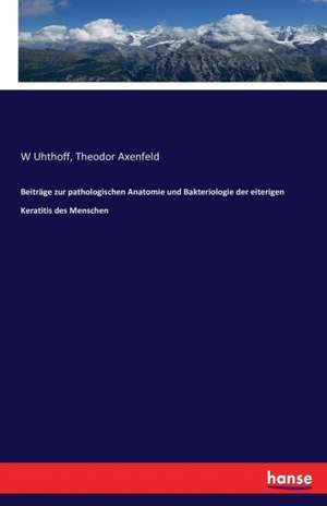 Beiträge zur pathologischen Anatomie und Bakteriologie der eiterigen Keratitis des Menschen de W. Uhthoff