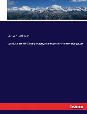 Lehrbuch der Forstwissenschaft, für Forstmänner und Waldbesitzer de Carl Von Fischbach