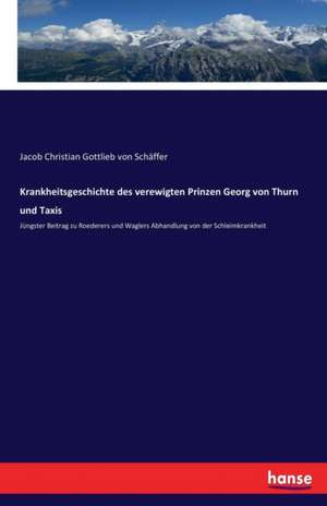 Krankheitsgeschichte des verewigten Prinzen Georg von Thurn und Taxis de Jacob Christian Gottlieb von Schäffer