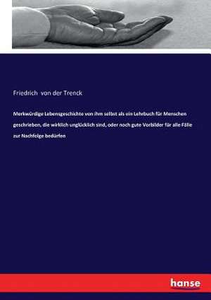 Merkwürdige Lebensgeschichte von ihm selbst als ein Lehrbuch für Menschen geschrieben, die wirklich unglücklich sind, oder noch gute Vorbilder für alle Fälle zur Nachfolge bedürfen de Friedrich Von Der Trenck