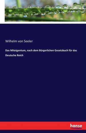 Das Miteigentum, nach dem Bürgerlichen Gesetzbuch für das Deutsche Reich de Wilhelm Von Seeler