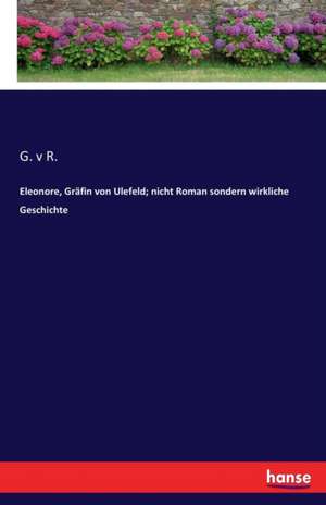 Eleonore, Gräfin von Ulefeld; nicht Roman sondern wirkliche Geschichte de G. v R.